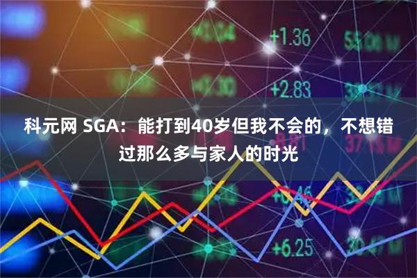 科元网 SGA：能打到40岁但我不会的，不想错过那么多与家人的时光