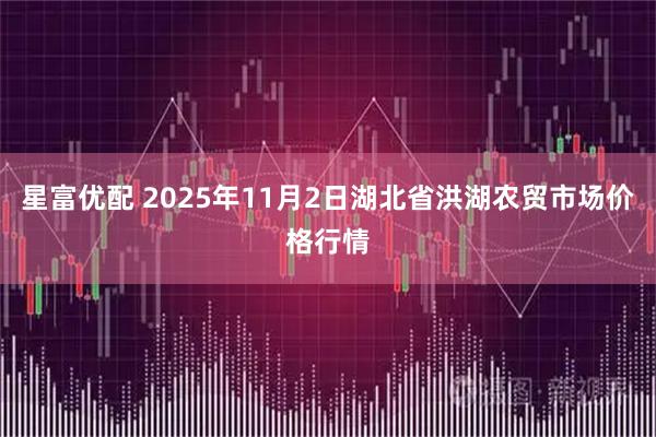 星富优配 2025年11月2日湖北省洪湖农贸市场价格行情