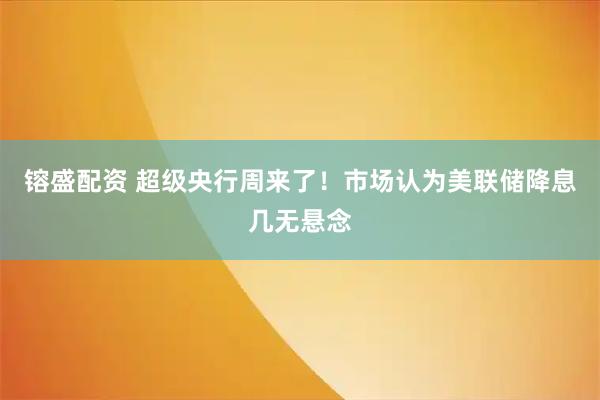 镕盛配资 超级央行周来了！市场认为美联储降息几无悬念