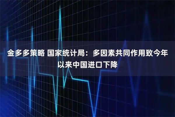 金多多策略 国家统计局：多因素共同作用致今年以来中国进口下降