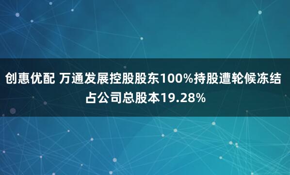 创惠优配 万通发展控股股东100%持股遭轮候冻结 占公司总股本19.28%