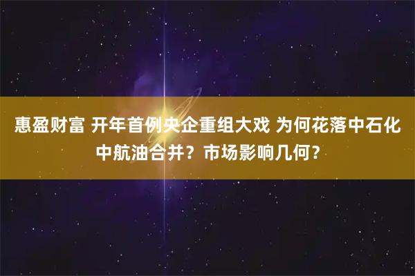 惠盈财富 开年首例央企重组大戏 为何花落中石化中航油合并？市场影响几何？