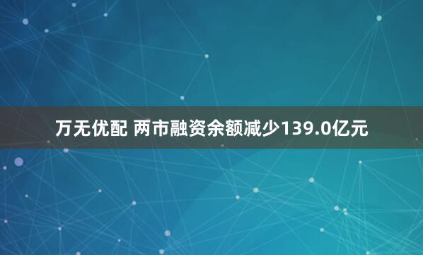 万无优配 两市融资余额减少139.0亿元