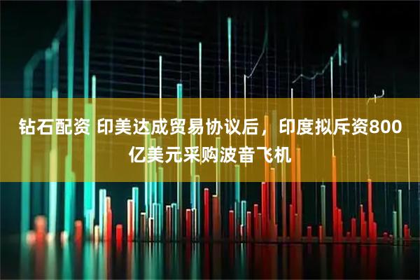 钻石配资 印美达成贸易协议后，印度拟斥资800亿美元采购波音飞机