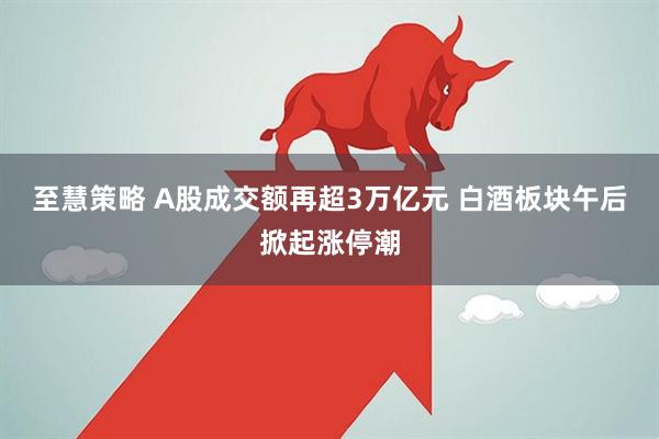 至慧策略 A股成交额再超3万亿元 白酒板块午后掀起涨停潮