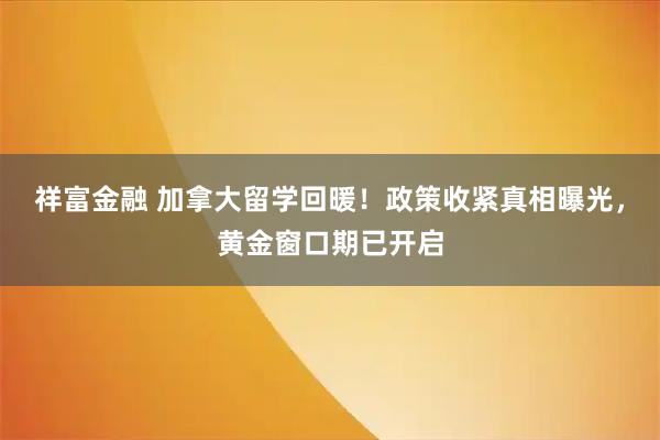 祥富金融 加拿大留学回暖！政策收紧真相曝光，黄金窗口期已开启