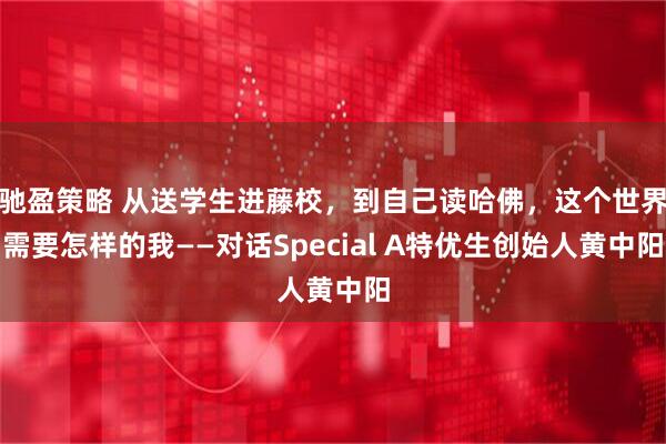 驰盈策略 从送学生进藤校，到自己读哈佛，这个世界需要怎样的我——对话Special A特优生创始人黄中阳