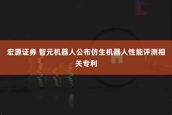宏源证券 智元机器人公布仿生机器人性能评测相关专利