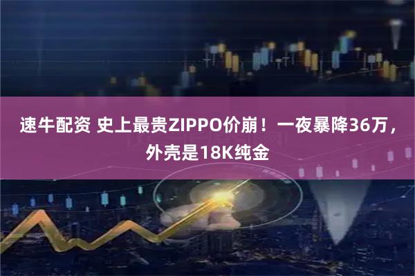 速牛配资 史上最贵ZIPPO价崩！一夜暴降36万，外壳是18K纯金