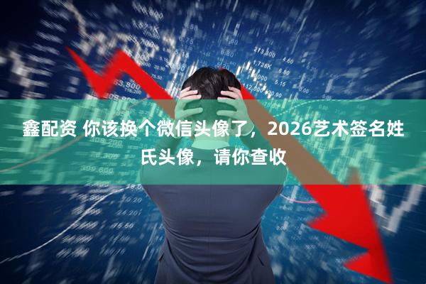 鑫配资 你该换个微信头像了，2026艺术签名姓氏头像，请你查收