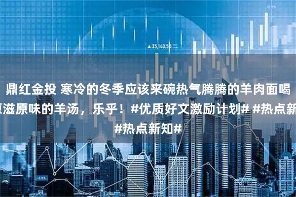 鼎红金投 寒冷的冬季应该来碗热气腾腾的羊肉面喝口原滋原味的羊汤，乐乎！#优质好文激励计划# #热点新知#