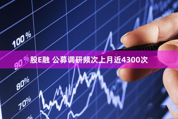 股E融 公募调研频次上月近4300次