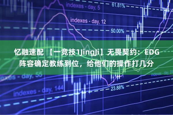 忆融速配 【一竞技1JingJi】无畏契约：EDG阵容确定教练到位，给他们的操作打几分