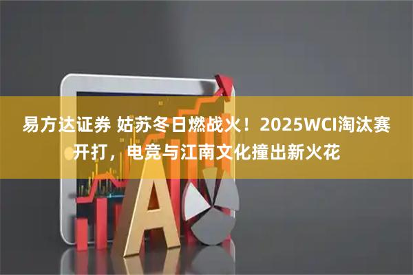 易方达证券 姑苏冬日燃战火！2025WCI淘汰赛开打，电竞与江南文化撞出新火花