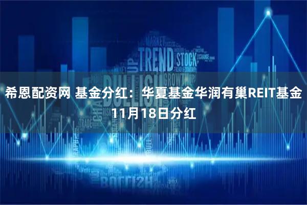 希恩配资网 基金分红：华夏基金华润有巢REIT基金11月18日分红