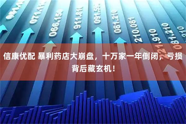 信康优配 暴利药店大崩盘，十万家一年倒闭，亏损背后藏玄机！