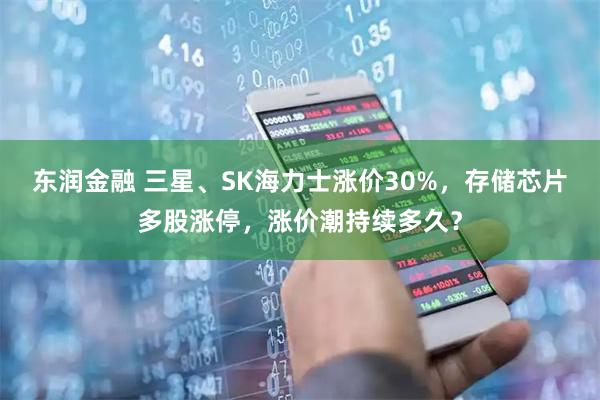 东润金融 三星、SK海力士涨价30%，存储芯片多股涨停，涨价潮持续多久？
