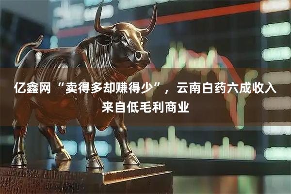 亿鑫网 “卖得多却赚得少”，云南白药六成收入来自低毛利商业