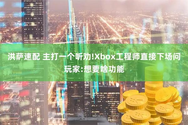 洪萨速配 主打一个听劝!Xbox工程师直接下场问玩家:想要啥功能