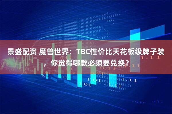 景盛配资 魔兽世界：TBC性价比天花板级牌子装，你觉得哪款必须要兑换？