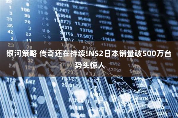 银河策略 传奇还在持续!NS2日本销量破500万台 势头惊人