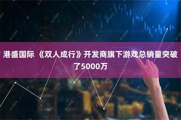 港盛国际 《双人成行》开发商旗下游戏总销量突破了5000万