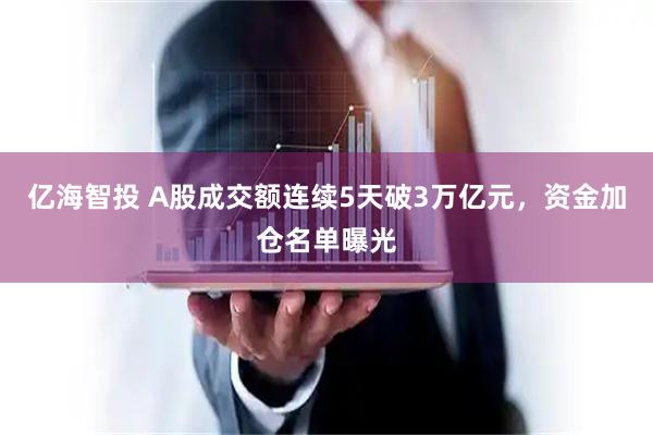 亿海智投 A股成交额连续5天破3万亿元，资金加仓名单曝光