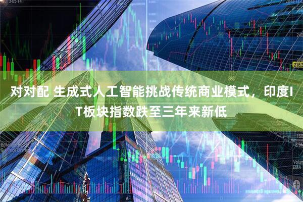 对对配 生成式人工智能挑战传统商业模式，印度IT板块指数跌至三年来新低