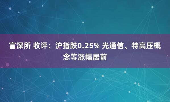 富深所 收评：沪指跌0.25% 光通信、特高压概念等涨幅居前