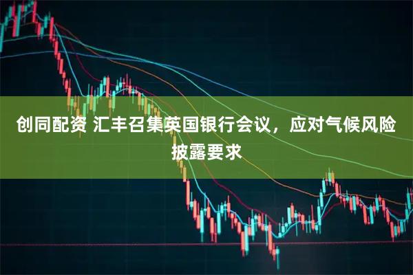 创同配资 汇丰召集英国银行会议，应对气候风险披露要求