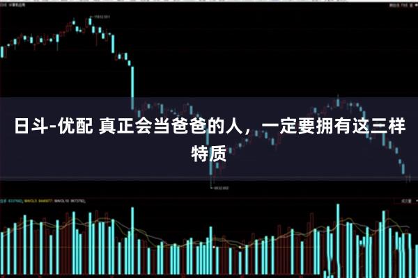 日斗-优配 真正会当爸爸的人，一定要拥有这三样特质