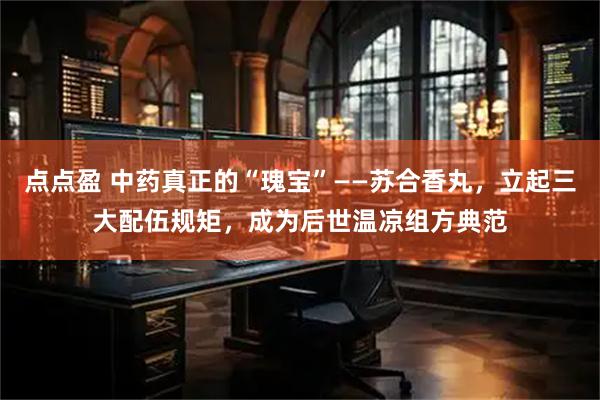点点盈 中药真正的“瑰宝”——苏合香丸，立起三大配伍规矩，成为后世温凉组方典范