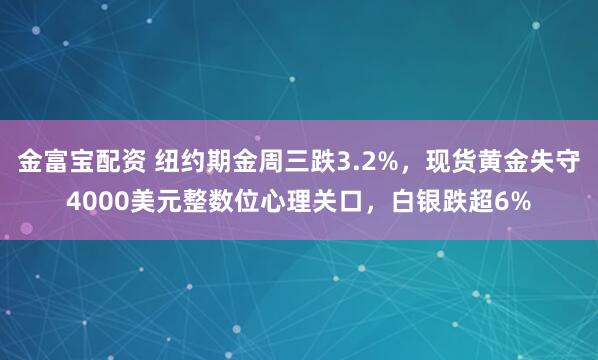 金富宝配资 纽约期金周三跌3.2%，现货黄金失守4000美元整数位心理关口，白银跌超6%