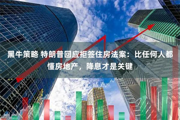 黑牛策略 特朗普回应拒签住房法案：比任何人都懂房地产，降息才是关键